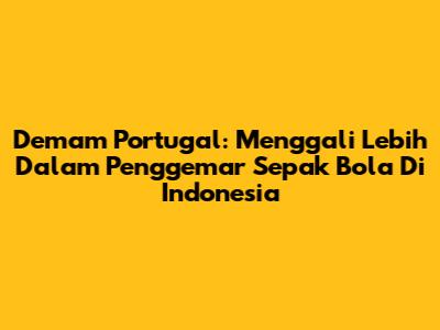 Demam Portugal: Menggali Lebih Dalam Penggemar Sepak Bola Di Indonesia