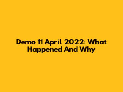 Demo 11 April 2022: What Happened And Why