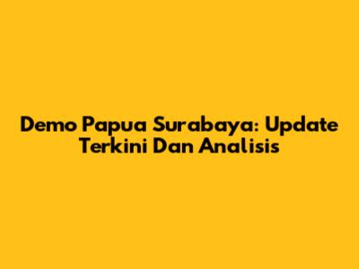 Demo Papua Surabaya: Update Terkini Dan Analisis
