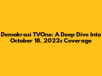 Demokrasi TVOne: A Deep Dive Into October 18, 2022's Coverage