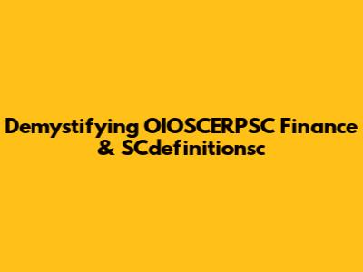Demystifying OIOSCERPSC Finance & SCdefinitionsc