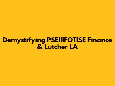 Demystifying PSEIIIFOTISE Finance & Lutcher LA