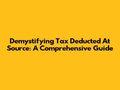 Demystifying Tax Deducted At Source: A Comprehensive Guide