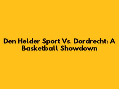Den Helder Sport Vs. Dordrecht: A Basketball Showdown