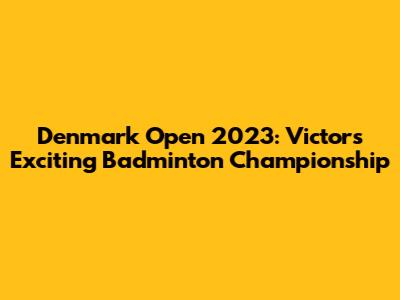 Denmark Open 2023: Victor's Exciting Badminton Championship