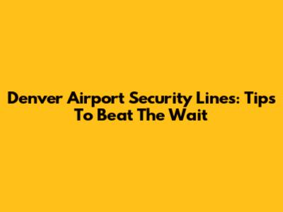 Denver Airport Security Lines: Tips To Beat The Wait