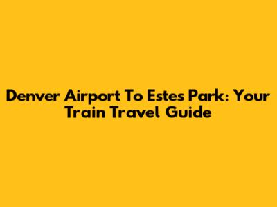 Denver Airport To Estes Park: Your Train Travel Guide
