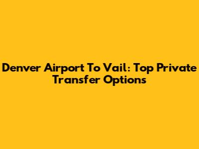 Denver Airport To Vail: Top Private Transfer Options