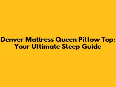 Denver Mattress Queen Pillow Top: Your Ultimate Sleep Guide