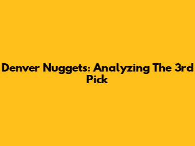 Denver Nuggets: Analyzing The 3rd Pick