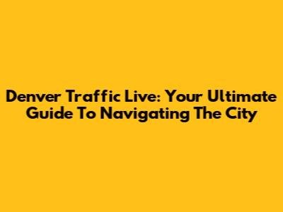 Denver Traffic Live: Your Ultimate Guide To Navigating The City
