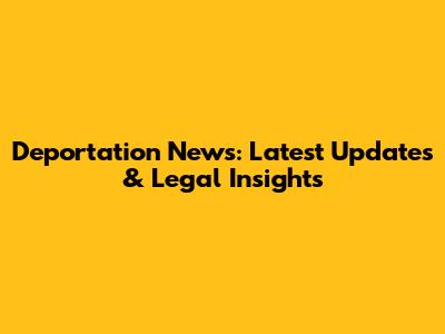 Deportation News: Latest Updates & Legal Insights