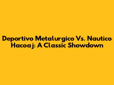 Deportivo Metalurgico Vs. Nautico Hacoaj: A Classic Showdown
