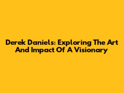 Derek Daniels: Exploring The Art And Impact Of A Visionary