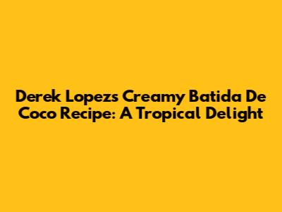 Derek Lopez's Creamy Batida De Coco Recipe: A Tropical Delight