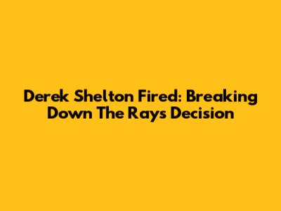 Derek Shelton Fired: Breaking Down The Rays' Decision