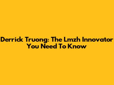 Derrick Truong: The Lmzh Innovator You Need To Know