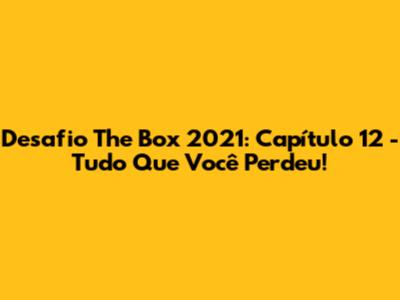 Desafio The Box 2021: Capítulo 12 - Tudo Que Você Perdeu!