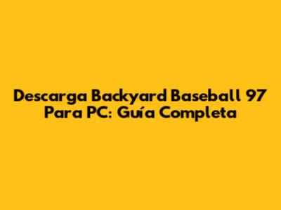 Descarga Backyard Baseball '97 Para PC: Guía Completa
