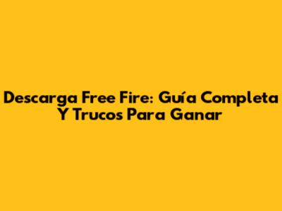 Descarga Free Fire: Guía Completa Y Trucos Para Ganar