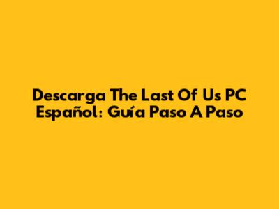 Descarga The Last Of Us PC Español: Guía Paso A Paso