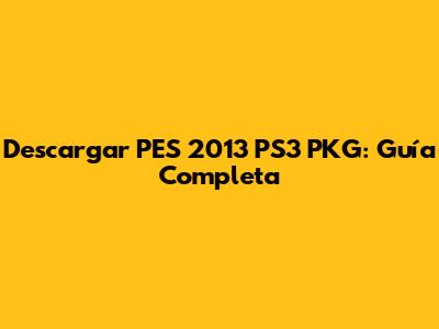 Descargar PES 2013 PS3 PKG: Guía Completa