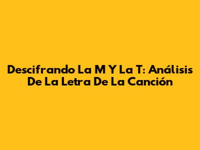 Descifrando 'La M Y La T': Análisis De La Letra De La Canción