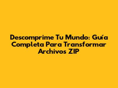 Descomprime Tu Mundo: Guía Completa Para Transformar Archivos ZIP