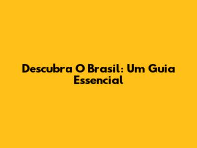 Descubra O Brasil: Um Guia Essencial