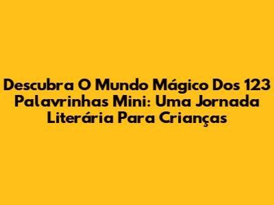 Descubra O Mundo Mágico Dos 123 Palavrinhas Mini: Uma Jornada Literária Para Crianças