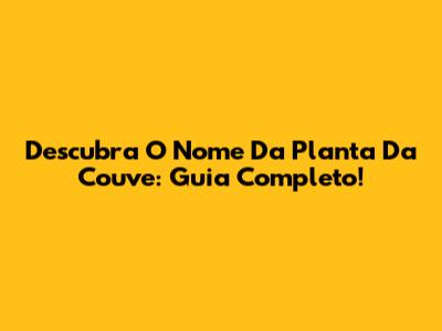 Descubra O Nome Da Planta Da Couve: Guia Completo!