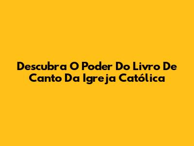 Descubra O Poder Do Livro De Canto Da Igreja Católica