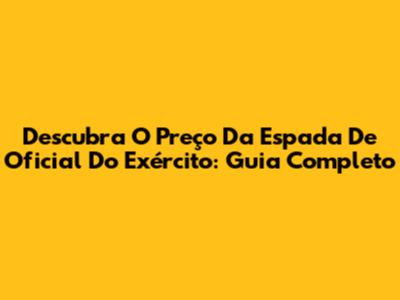 Descubra O Preço Da Espada De Oficial Do Exército: Guia Completo