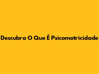 Descubra O Que É Psicomotricidade