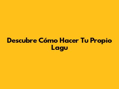 Descubre Cómo Hacer Tu Propio Lagu