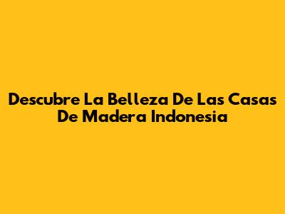 Descubre La Belleza De Las Casas De Madera Indonesia