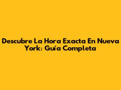 Descubre La Hora Exacta En Nueva York: Guía Completa