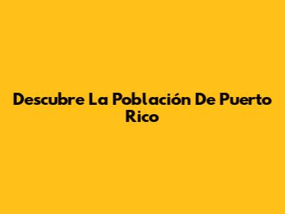 Descubre La Población De Puerto Rico