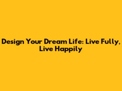 Design Your Dream Life: Live Fully, Live Happily