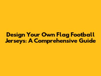 Design Your Own Flag Football Jerseys: A Comprehensive Guide