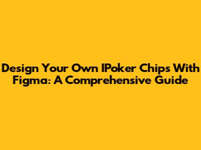 Design Your Own IPoker Chips With Figma: A Comprehensive Guide
