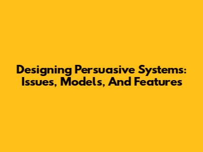 Designing Persuasive Systems: Issues, Models, And Features