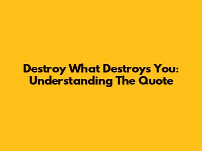 Destroy What Destroys You: Understanding The Quote