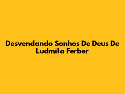 Desvendando "Sonhos De Deus" De Ludmila Ferber