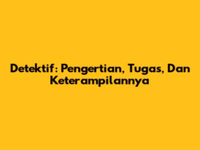 Detektif: Pengertian, Tugas, Dan Keterampilannya