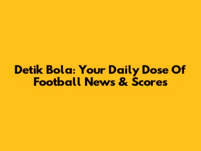 Detik Bola: Your Daily Dose Of Football News & Scores