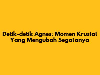Detik-detik Agnes: Momen Krusial Yang Mengubah Segalanya