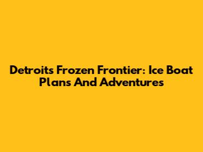 Detroit's Frozen Frontier: Ice Boat Plans And Adventures