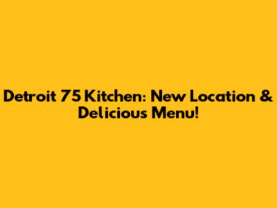 Detroit 75 Kitchen: New Location & Delicious Menu!