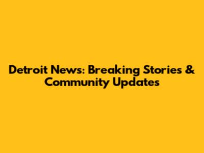 Detroit News: Breaking Stories & Community Updates